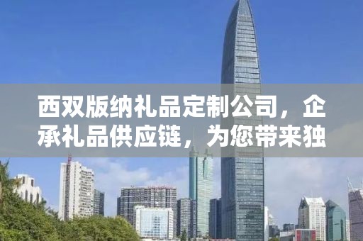 西双版纳礼品定制公司，企承礼品供应链，为您带来独特的定制体验